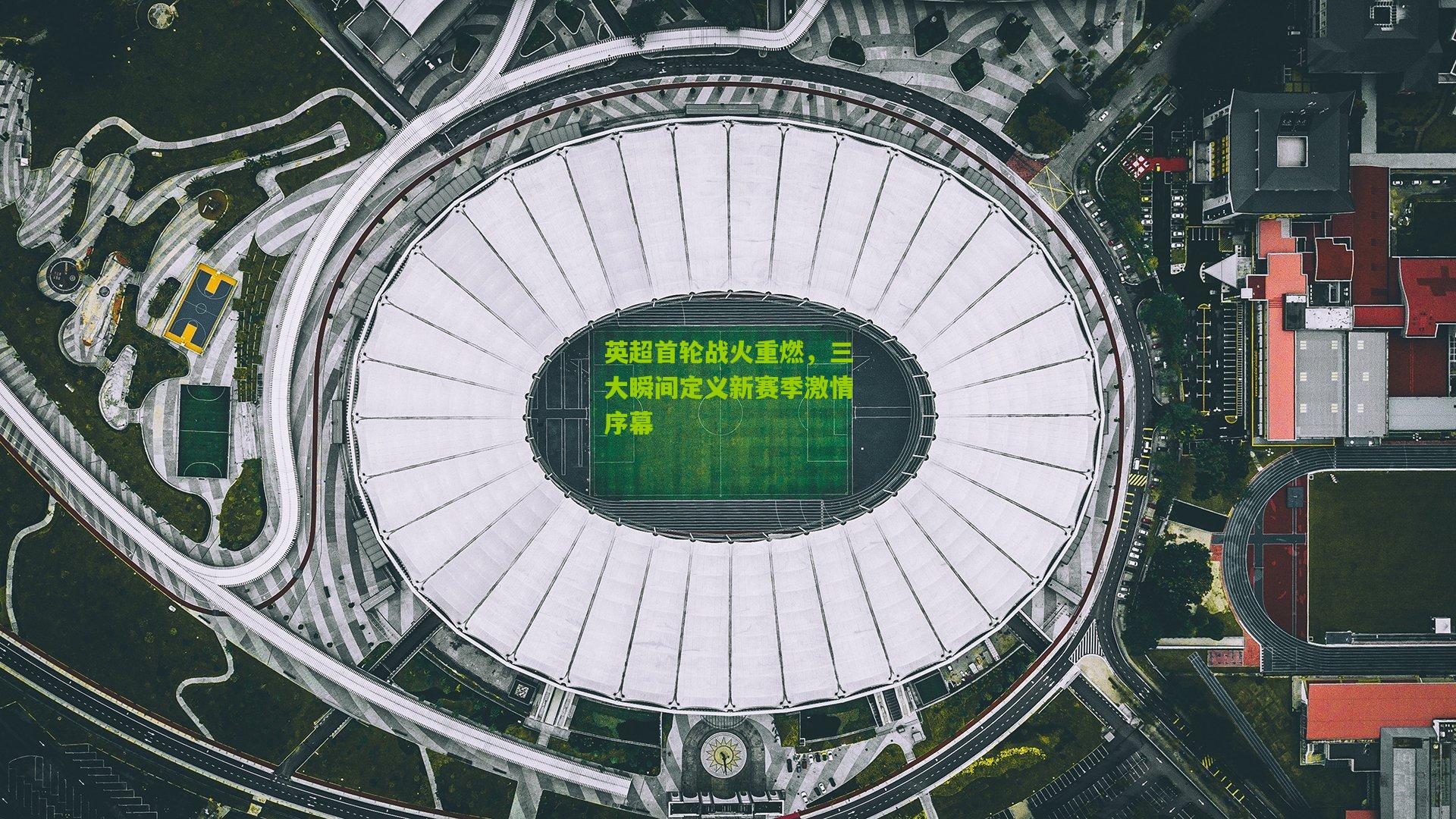 英超首轮战火重燃，三大瞬间定义新赛季激情序幕