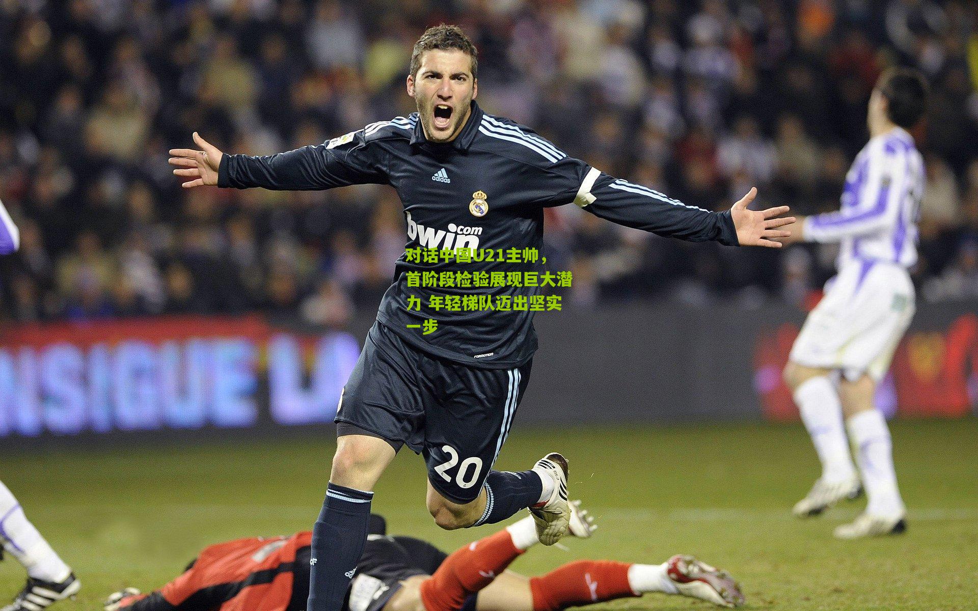 对话中国U21主帅，首阶段检验展现巨大潜力 年轻梯队迈出坚实一步